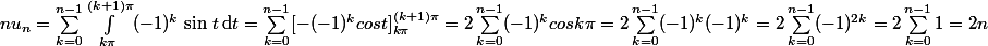  nu_n=\sum_{k=0}^{n-1}\int_{k\pi}^{(k+1)\pi}(-1)^k\,\sin\,t\,\text{d}t=\sum_{k=0}^{n-1}[-(-1)^{k}cost]_{k\pi}^{(k+1)\pi}=2\sum_{k=0}^{n-1}(-1)^{k}cosk\pi=2\sum_{k=0}^{n-1}(-1)^{k}(-1)^{k}=2\sum_{k=0}^{n-1}(-1)^{2k}=2\sum_{k=0}^{n-1}1=2n